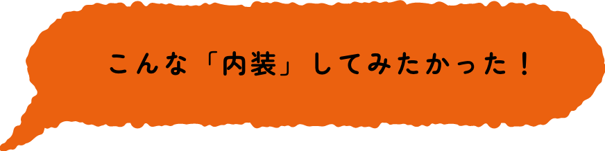 こんな「内装」してみたかった！